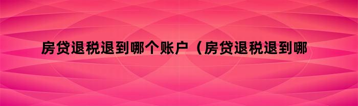 房贷退税退到哪个账户（房贷退税退到哪个账户上）