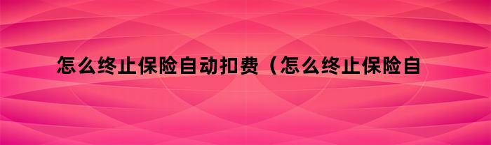 怎么终止保险自动扣费（怎么终止保险自动扣费服务）