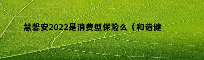 慧馨安2022是消费型保险么（和谐健康保险慧馨安）