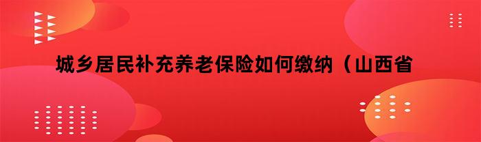 城乡居民补充养老保险如何缴纳（山西省补充养老保险如何缴纳）