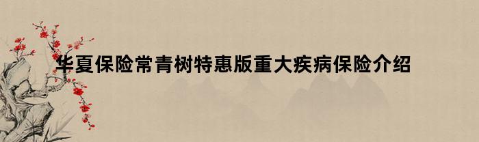 华夏保险常青树特惠版重大疾病保险介绍（2021版）