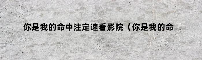 你是我的命中注定速看影院(你是我的命中注定乐看影视)