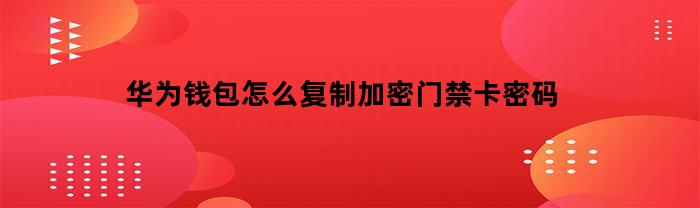 华为钱包怎么复制加密门禁卡密码