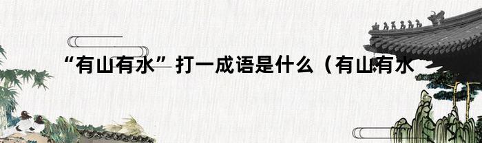 “有山有水”打一成语是什么（有山有水的成语是什么）