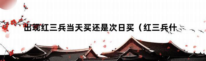 出现红三兵当天买还是次日买（红三兵什么时候买入最好）