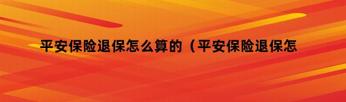 平安保险退保怎么算的（平安保险退保怎么算能退多少钱）