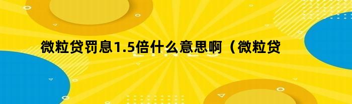 微粒贷罚息1.5倍什么意思啊（微粒贷罚息1.5倍什么意思呀）