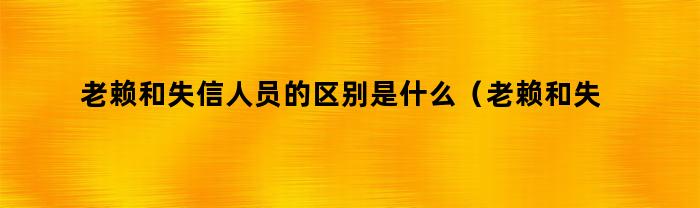 老赖和失信人员的区别是什么(老赖和失信人员的区别李记住杉)
