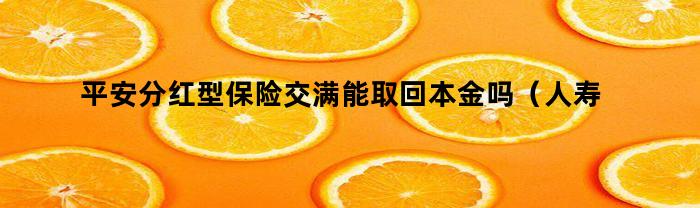 平安分红型保险交满能取回本金吗（人寿分红型保险交满能取回本金吗）