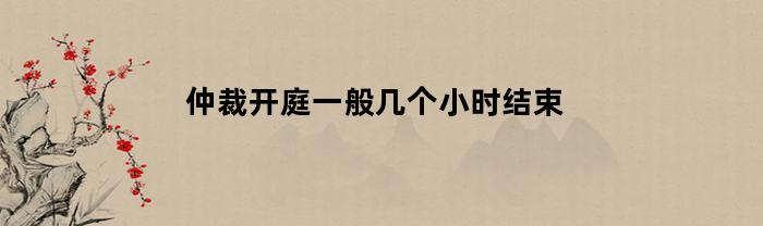 仲裁开庭通常持续几个小时才会结束