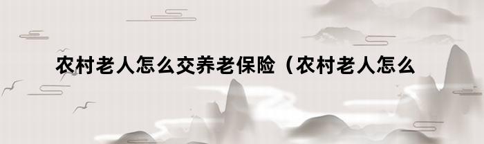 农村老人怎么交养老保险（农村老人怎么交养老保险划算）