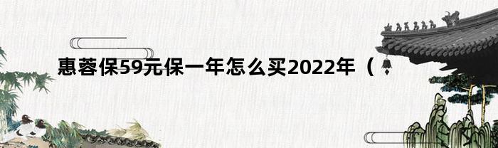 惠蓉保59元保一年怎么买2022年（惠蓉保59元保一年怎么买）