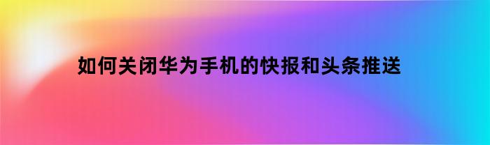 如何关闭华为手机的快报和头条推送