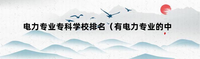 电力专业专科学校排名（有电力专业的中专学校）