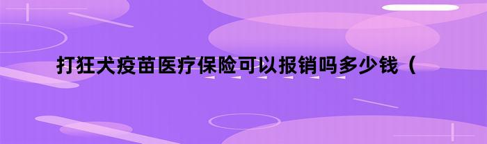 打狂犬疫苗医疗保险可以报销吗多少钱（打狂犬疫苗医疗保险可以报销吗）