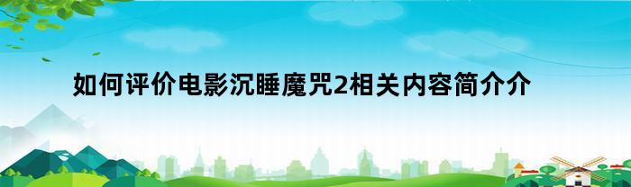 如何评价电影沉睡魔咒2相关内容简介介绍(沉睡魔咒2影评总结)