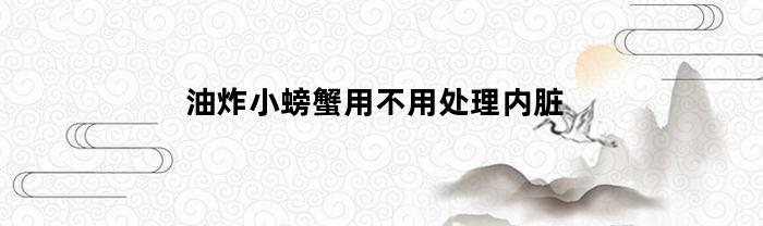 油炸小螃蟹用不用处理内脏