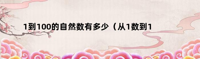 1到100的自然数有多少（从1数到100一共有几个自然数）