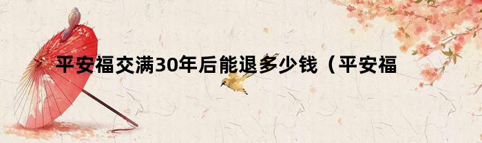 平安福交满30年后能退多少钱（平安福交满了30年可以退嘛）