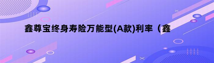 鑫尊宝终身寿险万能型(A款)利率（鑫尊宝年金保险万能型）