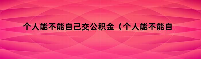 个人能不能自己交公积金（个人能不能自己交公积金买房）