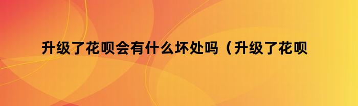 升级了花呗会有什么坏处吗（升级了花呗会有什么坏处嘛）