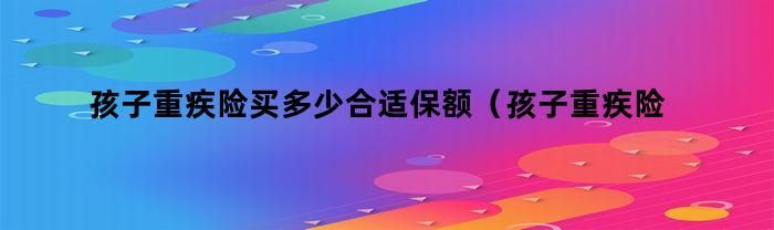 孩子重疾险买多少合适保额（孩子重疾险买多少合适呢）