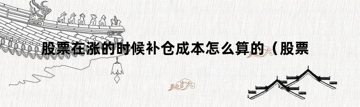 股票在涨的时候补仓成本怎么算的（股票在涨的时候补仓成本怎么算出来）