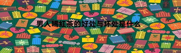 男人喝红茶的好处与坏处是什么