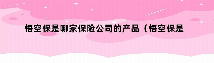 悟空保是哪家保险公司的产品（悟空保来自哪家公司）