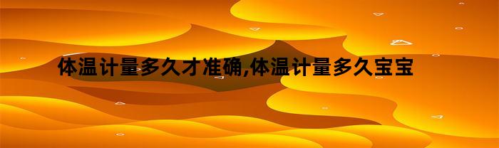 体温计量多久才准确,体温计量多久宝宝正常（婴儿体温计量多久）