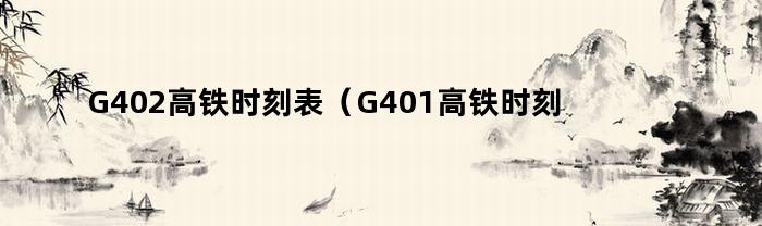 G402高铁时刻表（G401高铁时刻表）