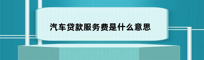 汽车贷款服务费是什么意思