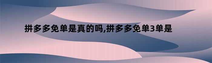 拼多多免单是真的吗,拼多多免单3单是真的吗（拼多多免单是真的吗,拼多多免单3单是真的吗怎么回事）