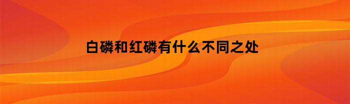 白磷和红磷有什么不同之处