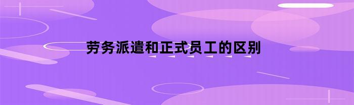 劳务派遣和正式员工的区别