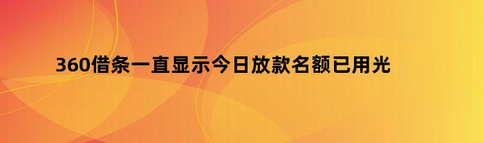360借条一直显示今日放款名额已用光怎么办(为什么360借条一直显示放款名额已用光)