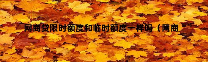 网商贷限时额度和临时额度一样吗（网商贷限时额度和临时额度一样吗怎么办）