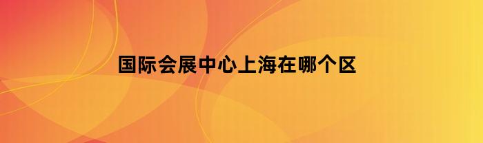 国际会展中心上海在哪个区