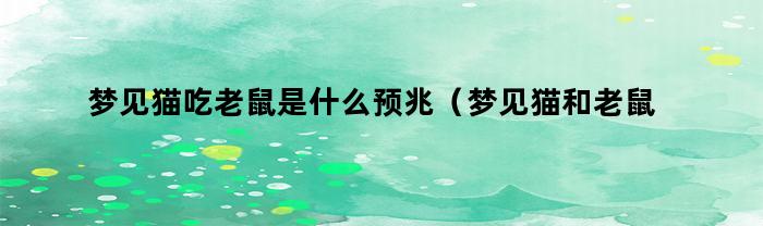 梦见猫吃老鼠是什么预兆(梦见猫和老鼠是什么预兆周公解梦)