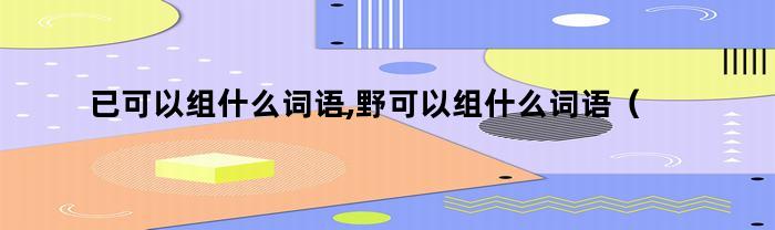 已可以组什么词语,野可以组什么词语（已可以组什么词语,野可以组什么词）