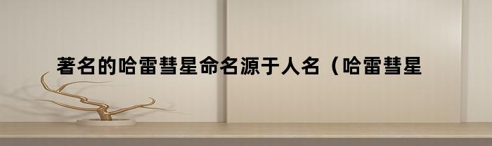 著名的哈雷彗星命名源于人名（哈雷彗星的命名源于）