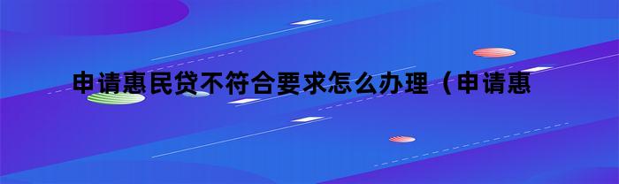 申请惠民贷不符合要求怎么办理（申请惠民贷不符合要求怎么办呢）