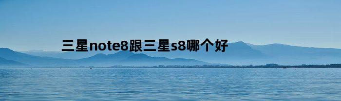 三星note8跟三星s8哪个好
