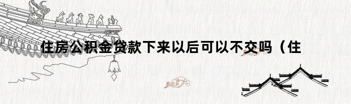 住房公积金贷款下来以后是否可以不支付？如何处理？