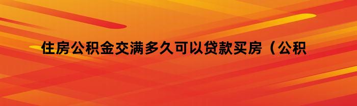 住房公积金交满多久可以贷款买房（公积金交满多久才可以贷款买房）