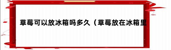 草莓可以放冰箱吗多久（草莓放在冰箱里可以放多久）