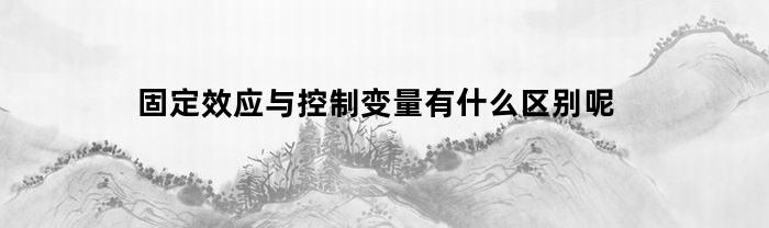 固定效应与控制变量有什么区别呢