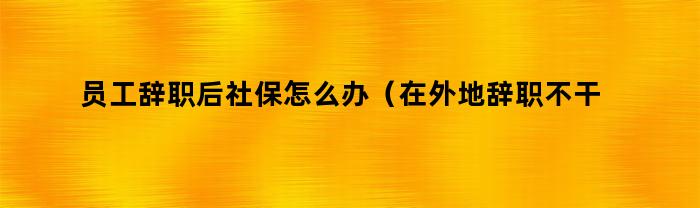 员工辞职后社保怎么办（在外地辞职不干了社保怎么办）