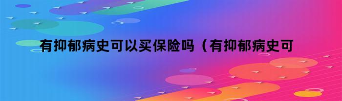 有抑郁病史可以买保险吗（有抑郁病史可以买保险吗知乎）